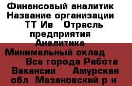 Финансовый аналитик › Название организации ­ ТТ-Ив › Отрасль предприятия ­ Аналитика › Минимальный оклад ­ 30 000 - Все города Работа » Вакансии   . Амурская обл.,Мазановский р-н